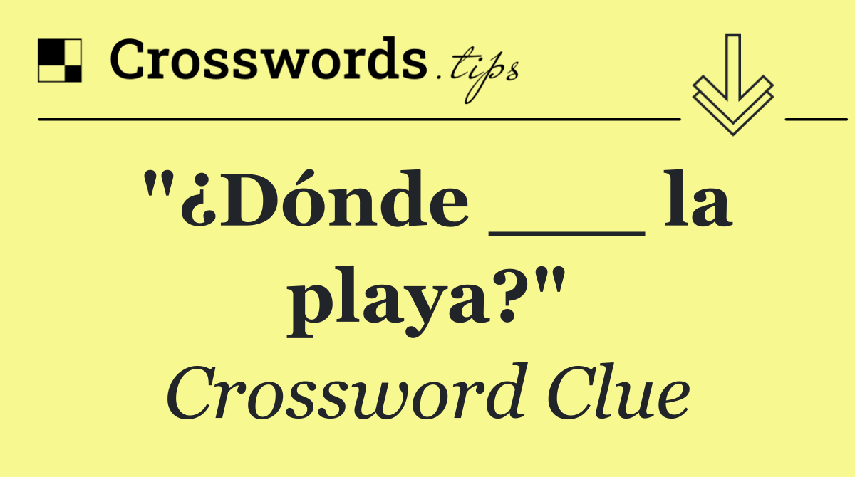 "¿Dónde ___ la playa?"