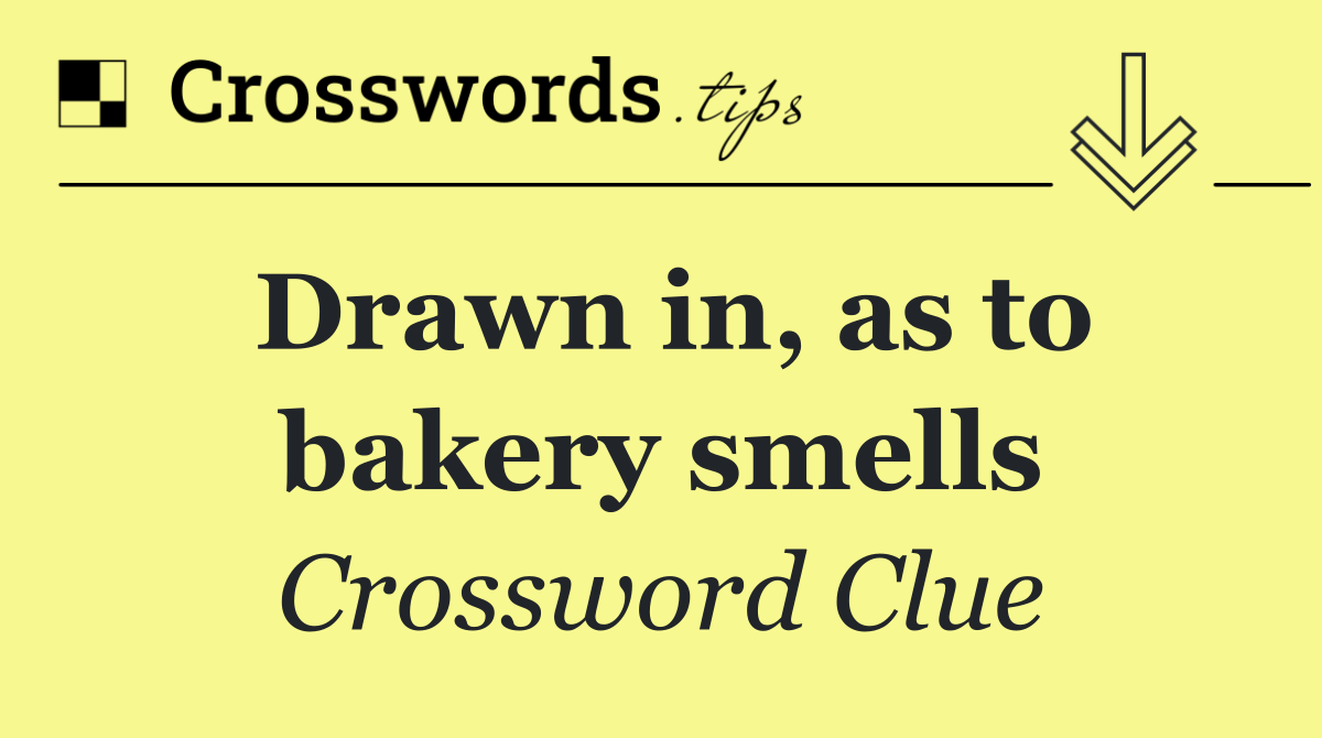 Drawn in, as to bakery smells