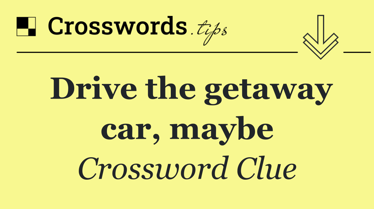 Drive the getaway car, maybe