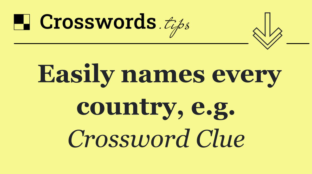Easily names every country, e.g.