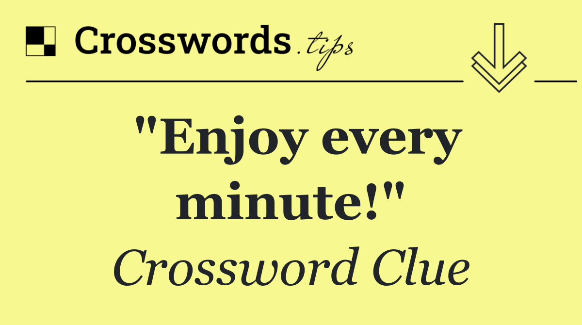 "Enjoy every minute!"