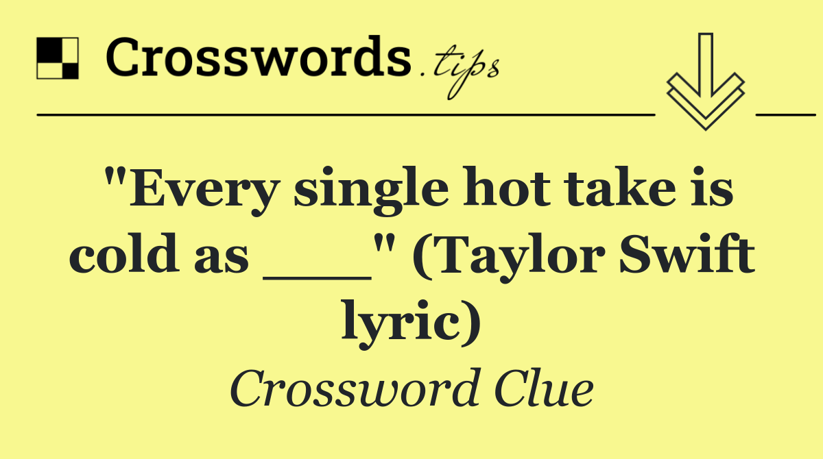 "Every single hot take is cold as ___" (Taylor Swift lyric)