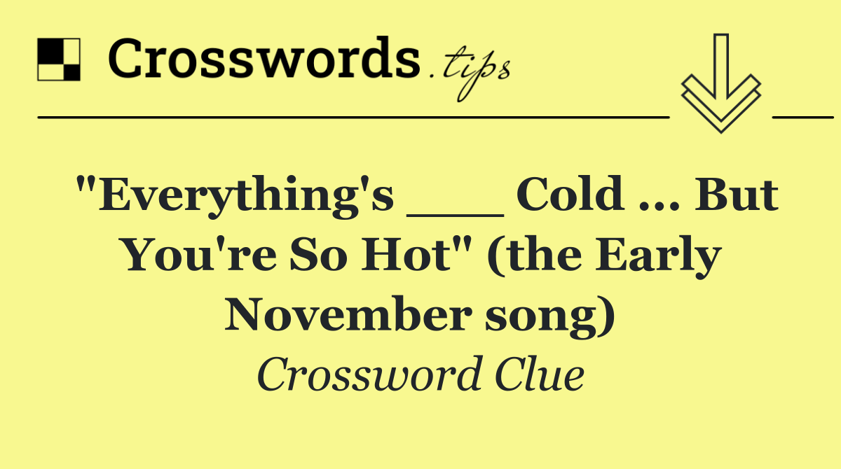 "Everything's ___ Cold ... But You're So Hot" (the Early November song)