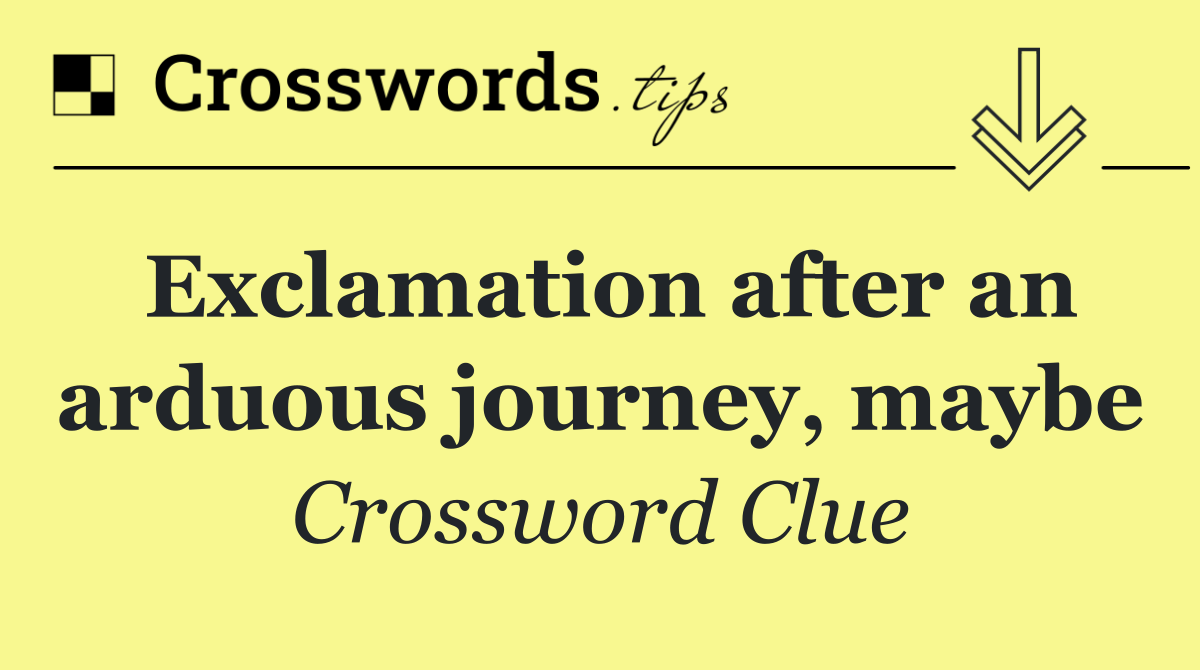Exclamation after an arduous journey, maybe