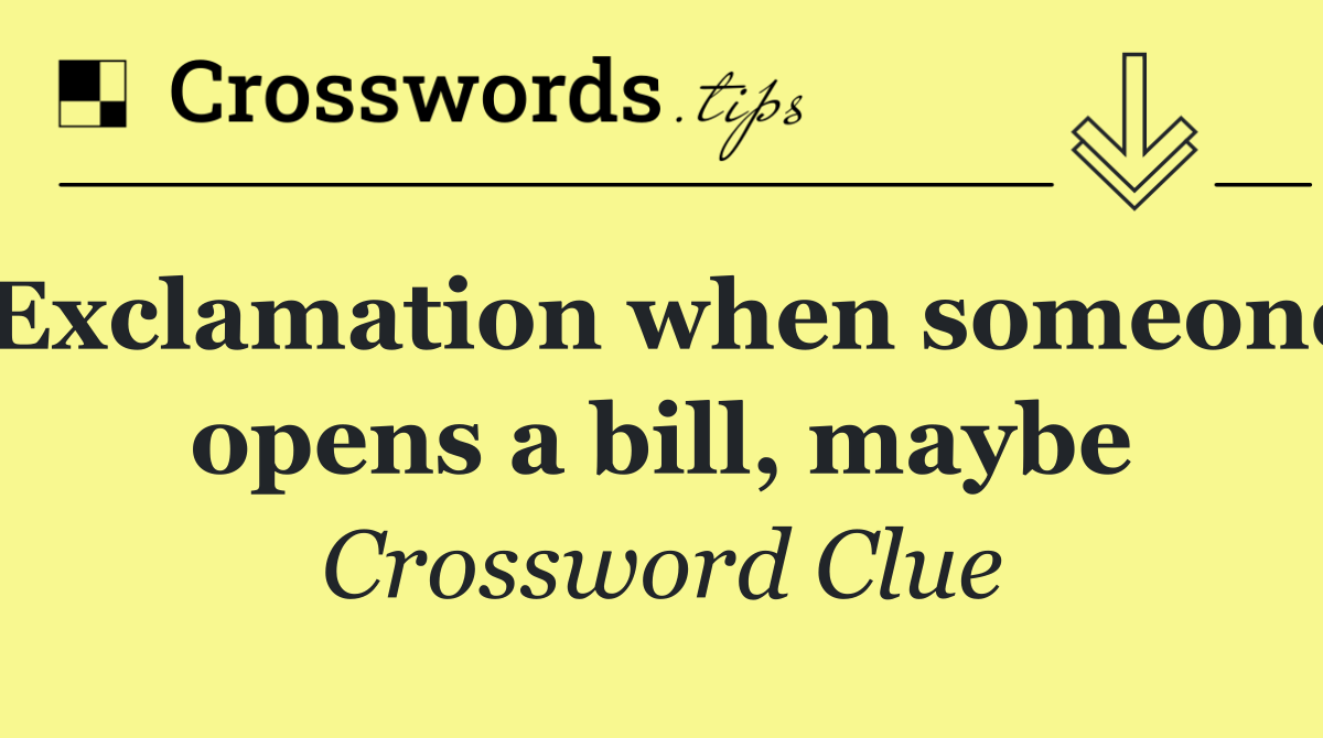 Exclamation when someone opens a bill, maybe