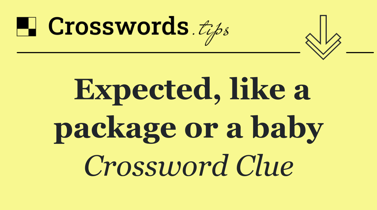 Expected, like a package or a baby