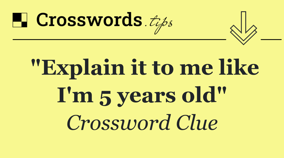 "Explain it to me like I'm 5 years old"