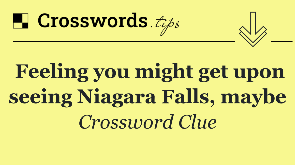 Feeling you might get upon seeing Niagara Falls, maybe