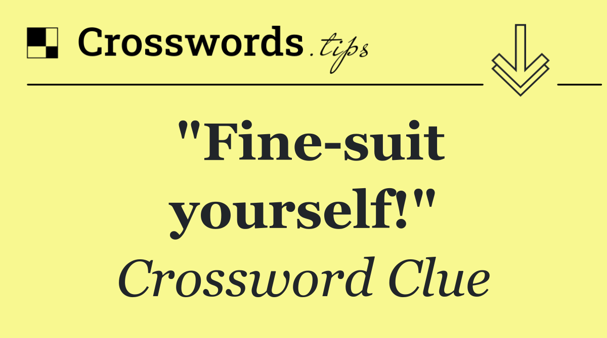 "Fine suit yourself!"