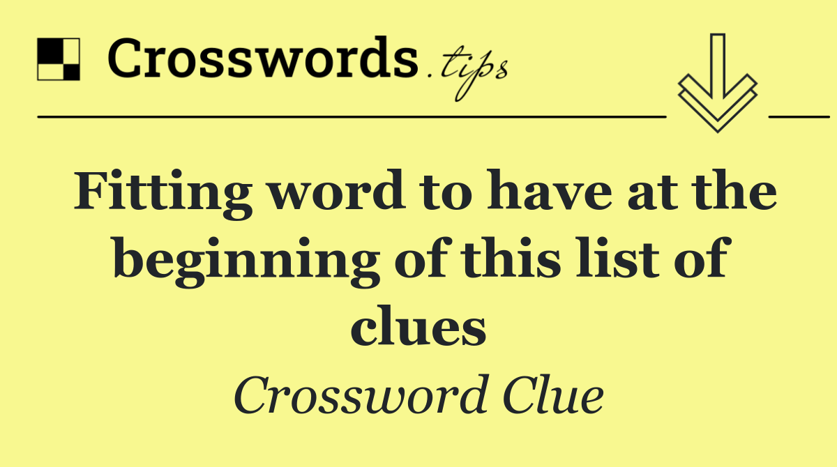 Fitting word to have at the beginning of this list of clues
