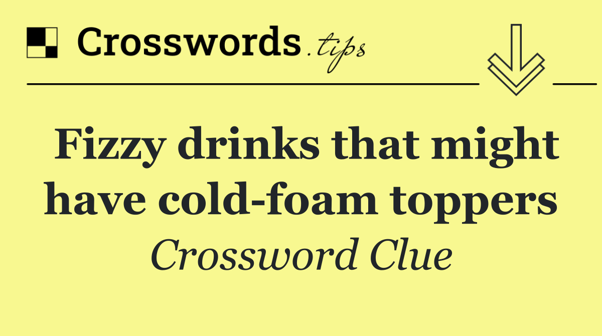 Fizzy drinks that might have cold foam toppers