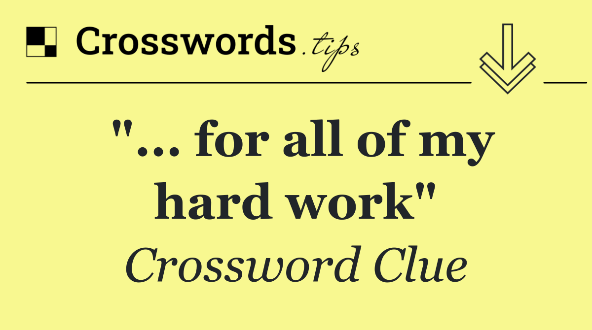 "... for all of my hard work"