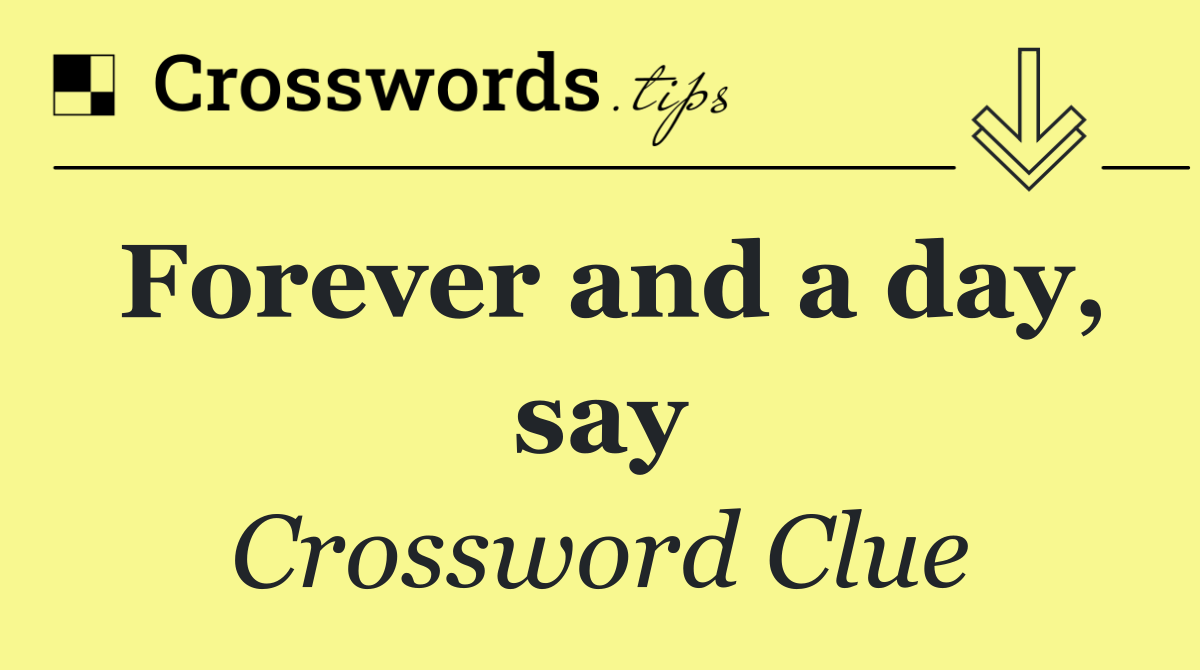 Forever and a day, say