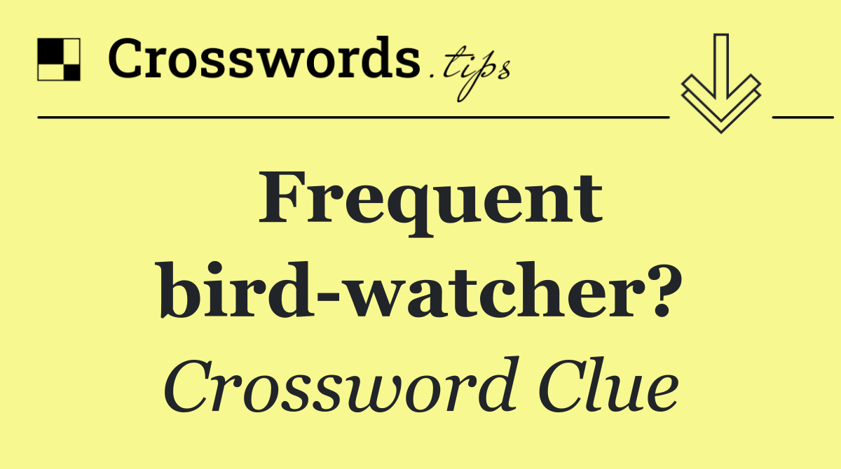 Frequent bird watcher?
