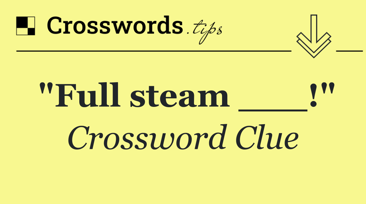 "Full steam ___!"