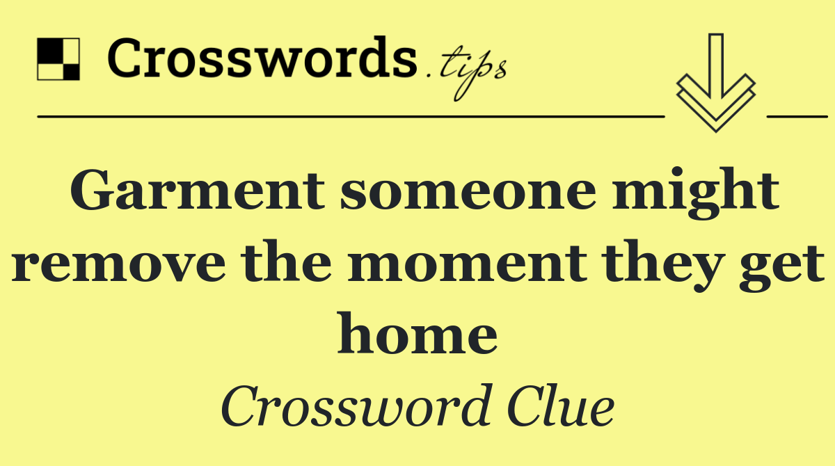Garment someone might remove the moment they get home