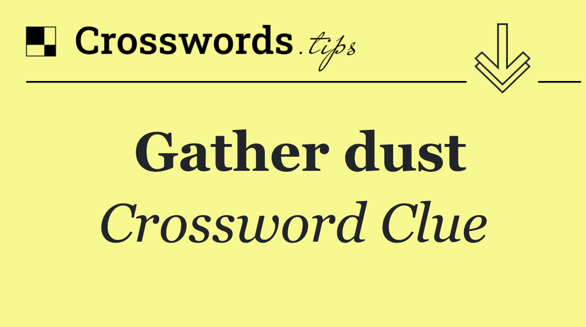 Gather dust