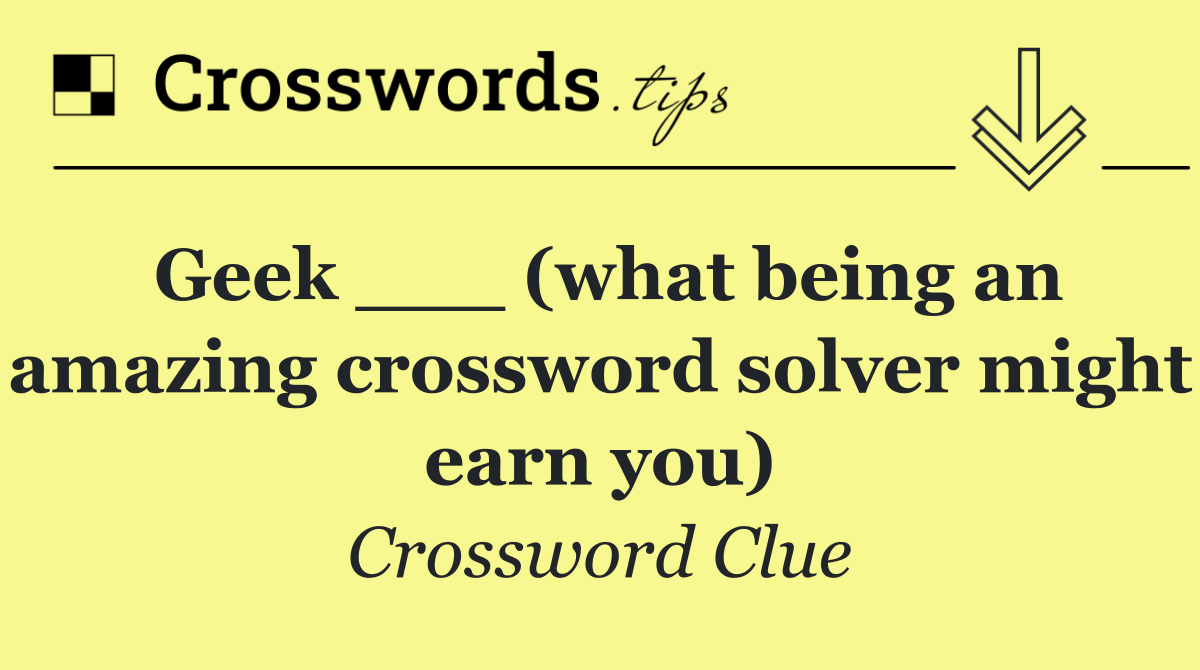 Geek ___ (what being an amazing crossword solver might earn you)
