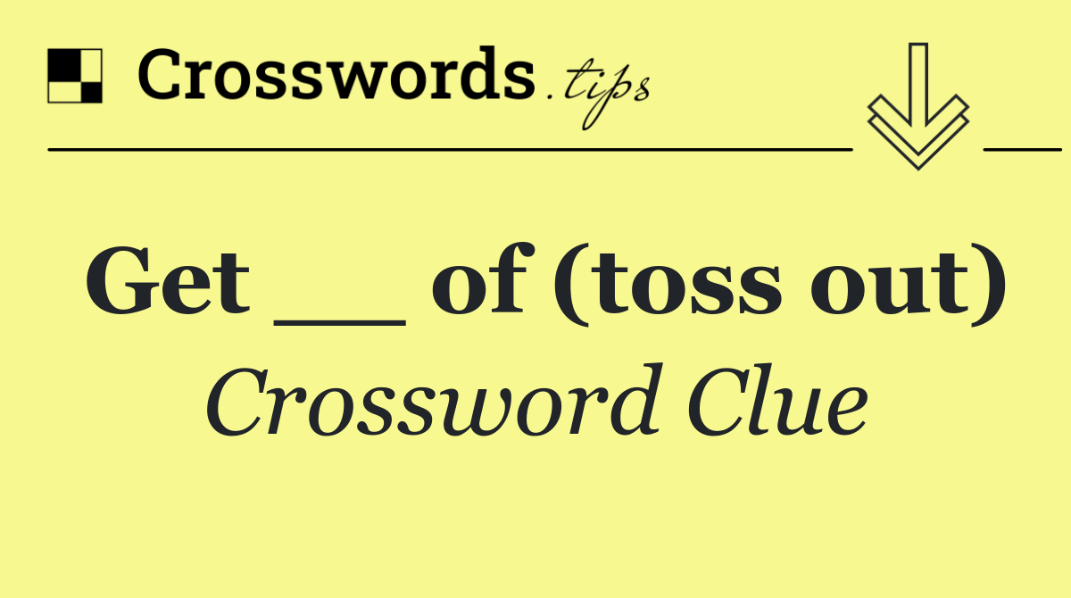 Get __ of (toss out)