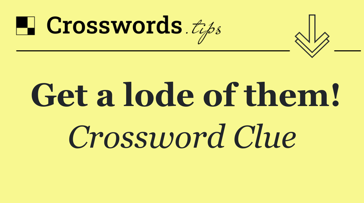 Get a lode of them!