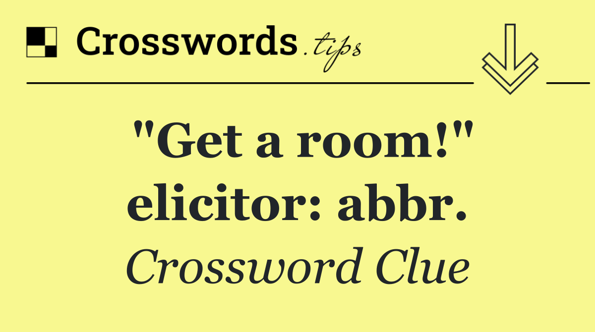 "Get a room!" elicitor: abbr.