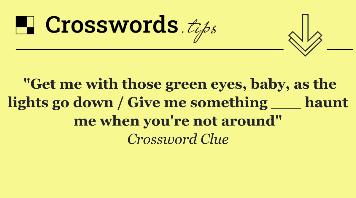 "Get me with those green eyes, baby, as the lights go down / Give me something ___ haunt me when you're not around"