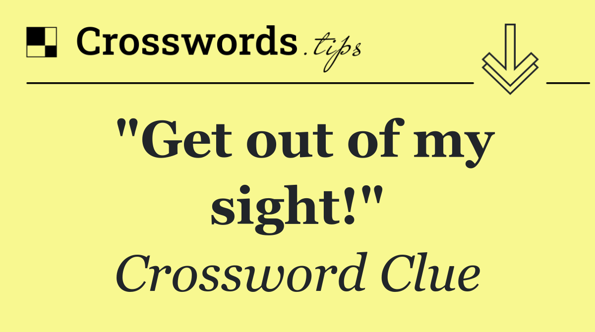 "Get out of my sight!"