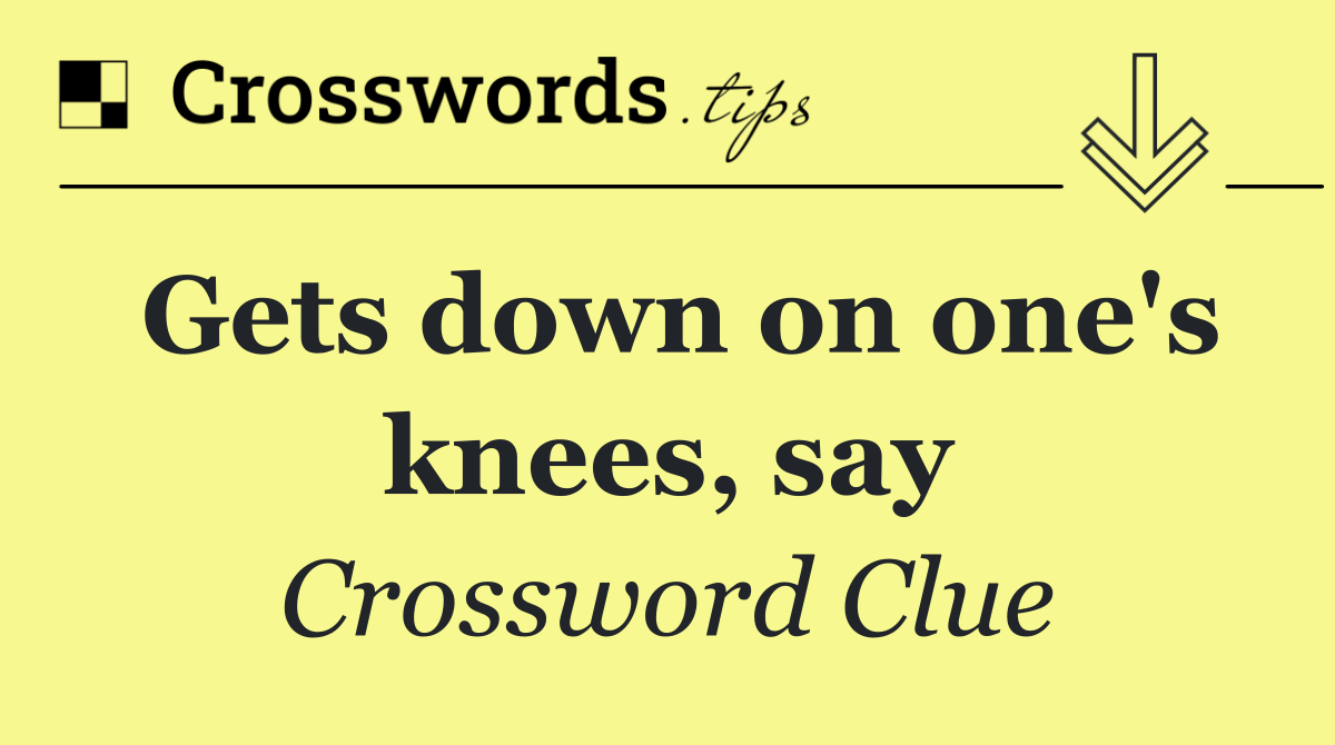 Gets down on one's knees, say