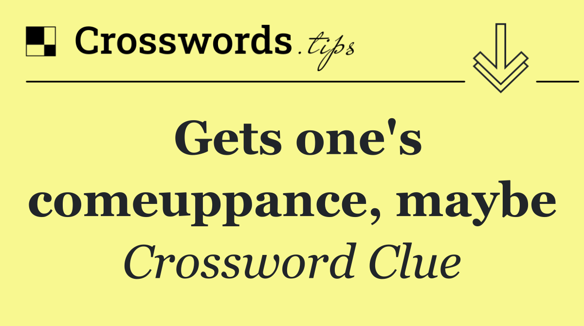 Gets one's comeuppance, maybe