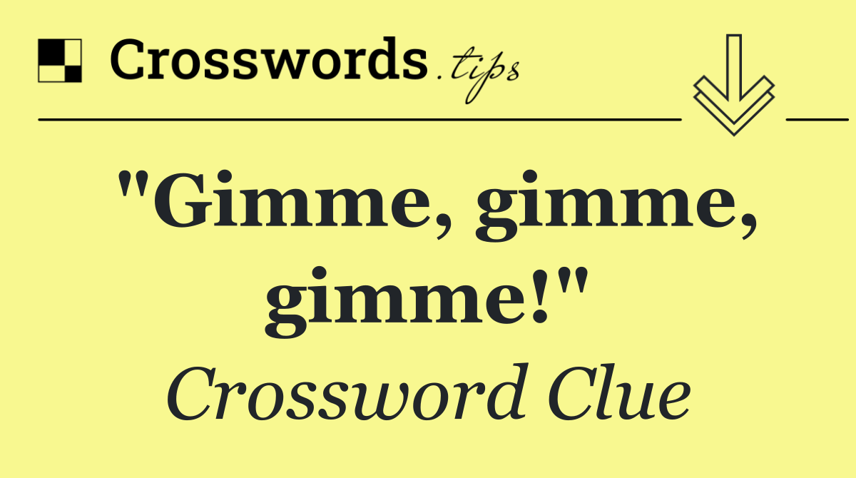 "Gimme, gimme, gimme!"