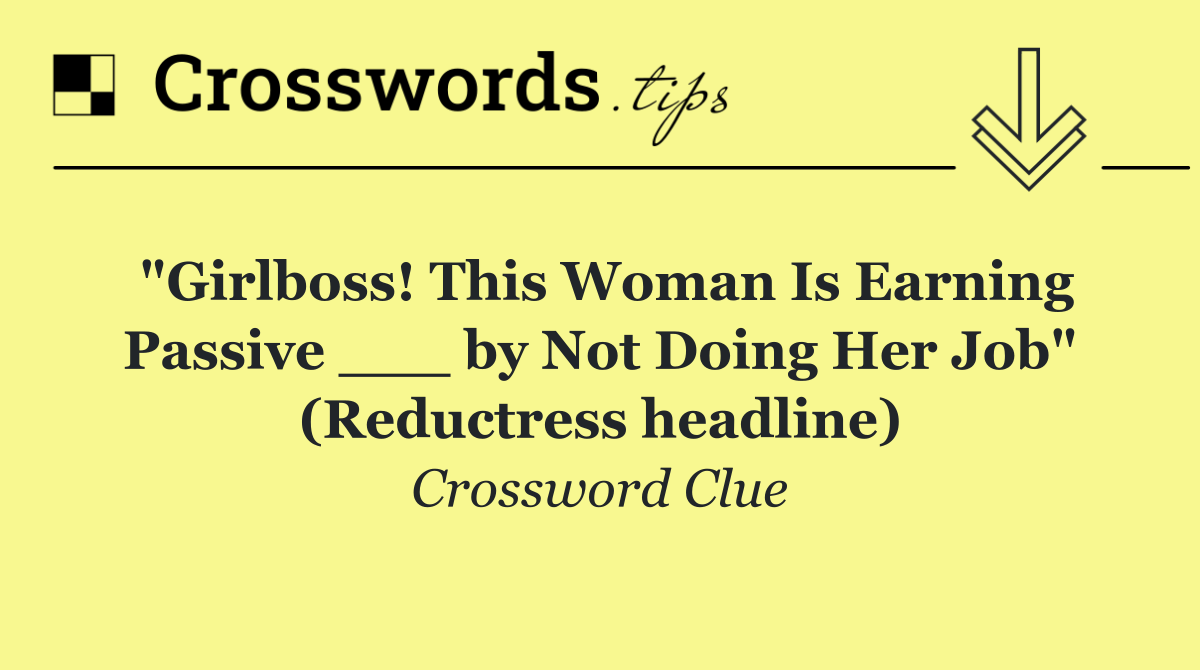 "Girlboss! This Woman Is Earning Passive ___ by Not Doing Her Job" (Reductress headline)