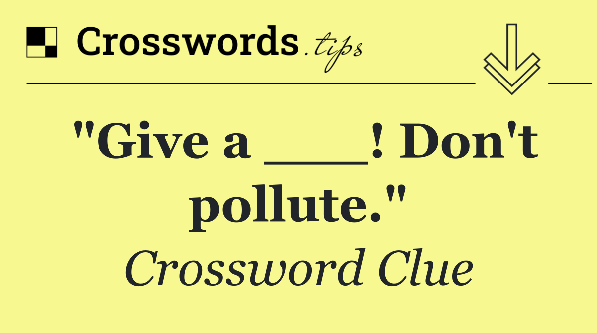 "Give a ___! Don't pollute."