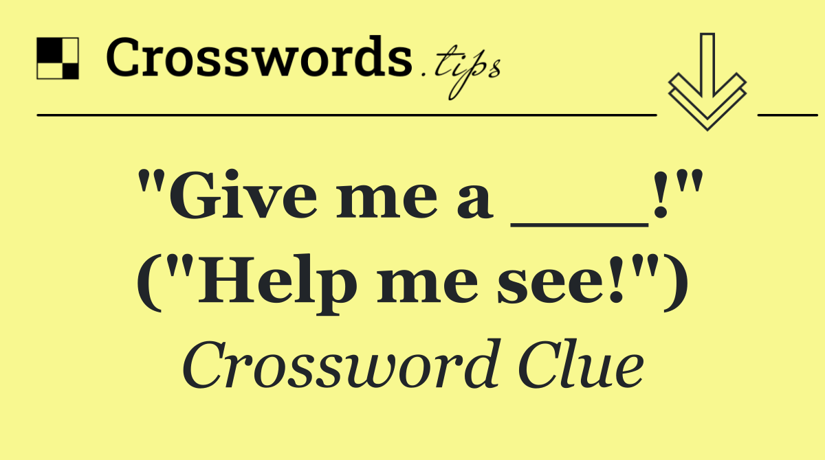 "Give me a ___!" ("Help me see!")