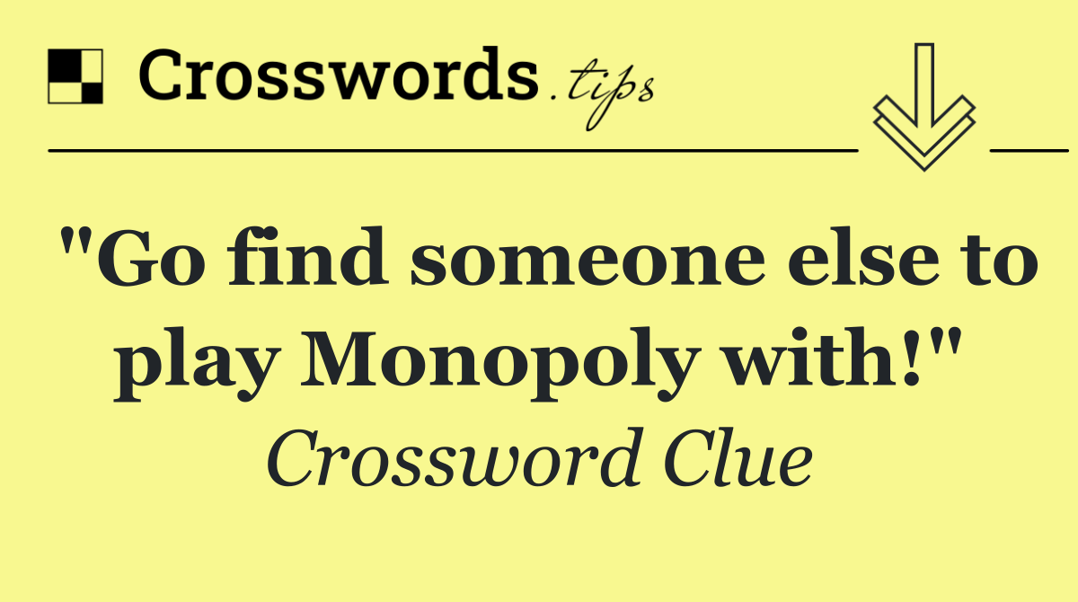 "Go find someone else to play Monopoly with!"