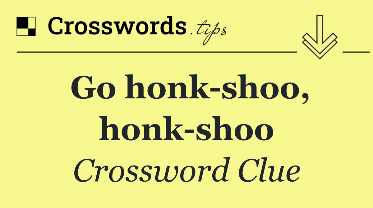 Go honk shoo, honk shoo