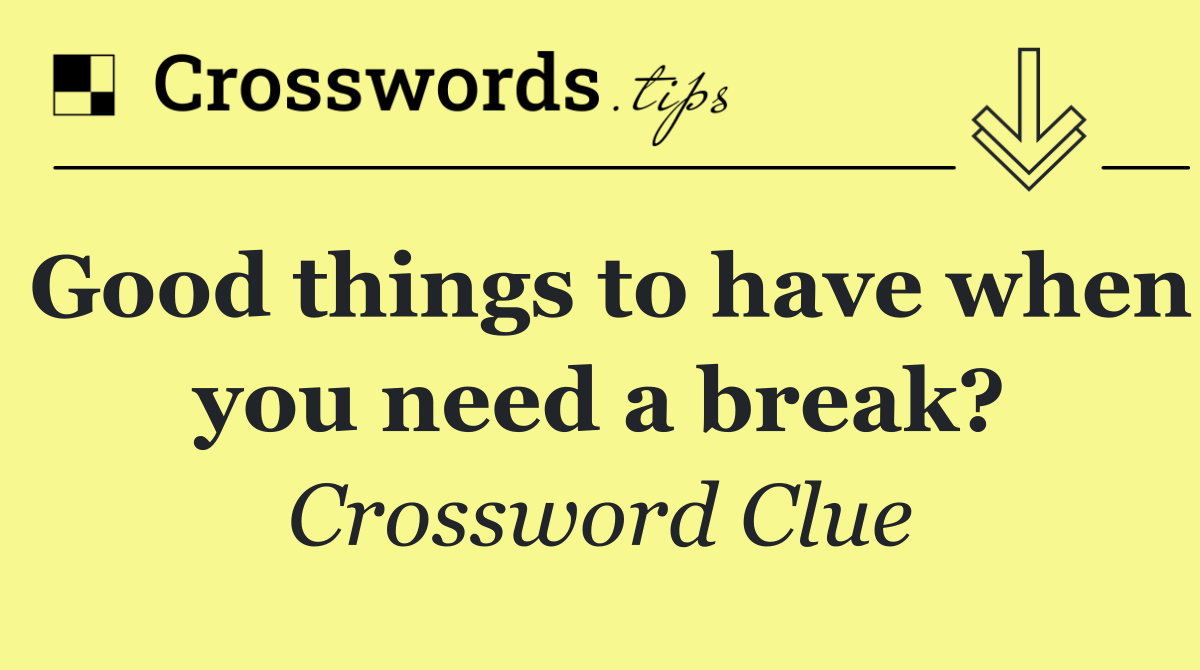 Good things to have when you need a break?