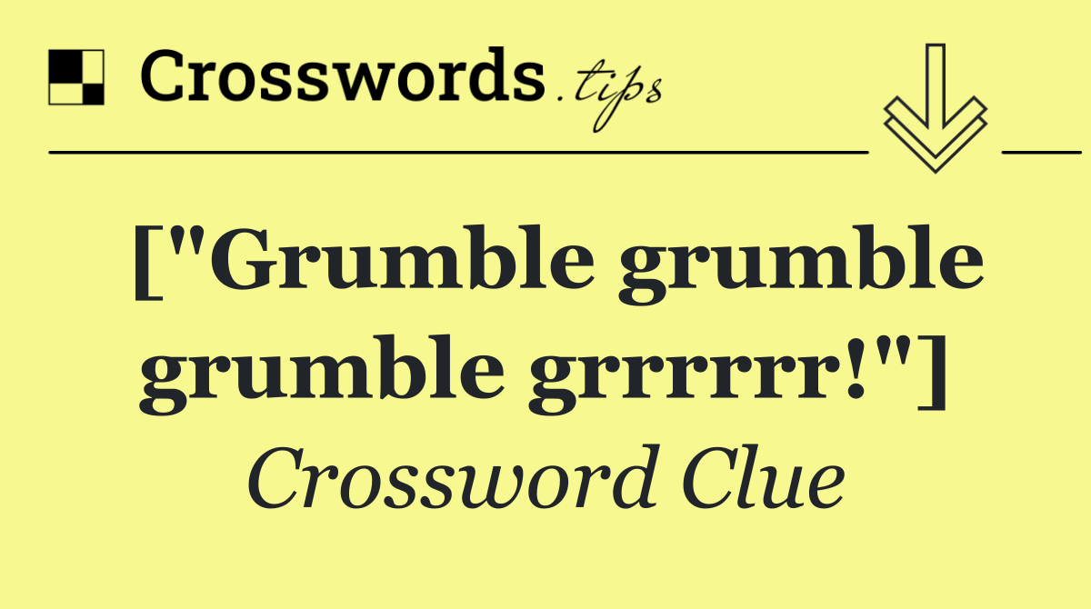 ["Grumble grumble grumble grrrrrr!"]