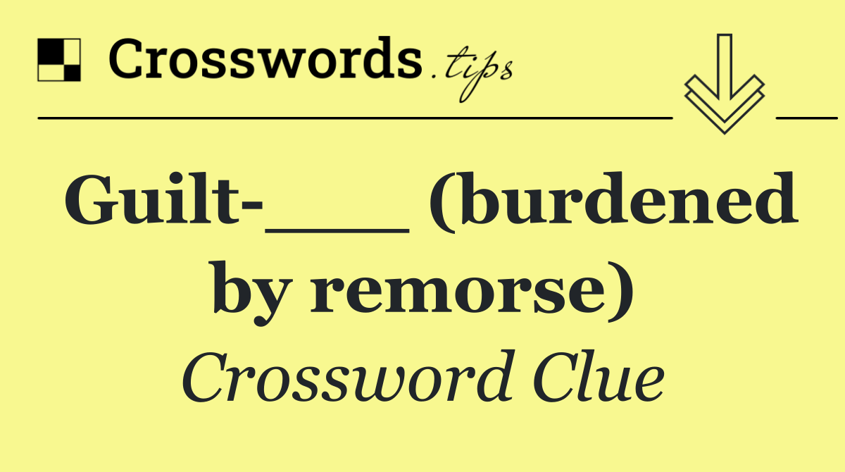 Guilt ___ (burdened by remorse)