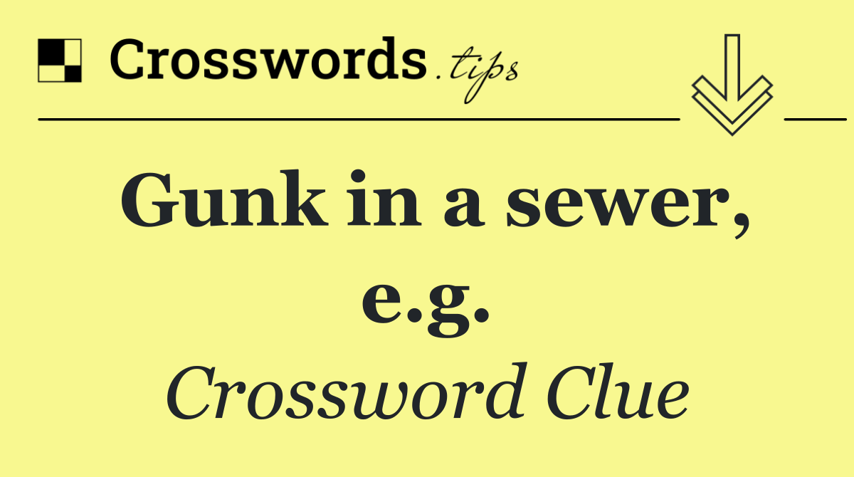 Gunk in a sewer, e.g.