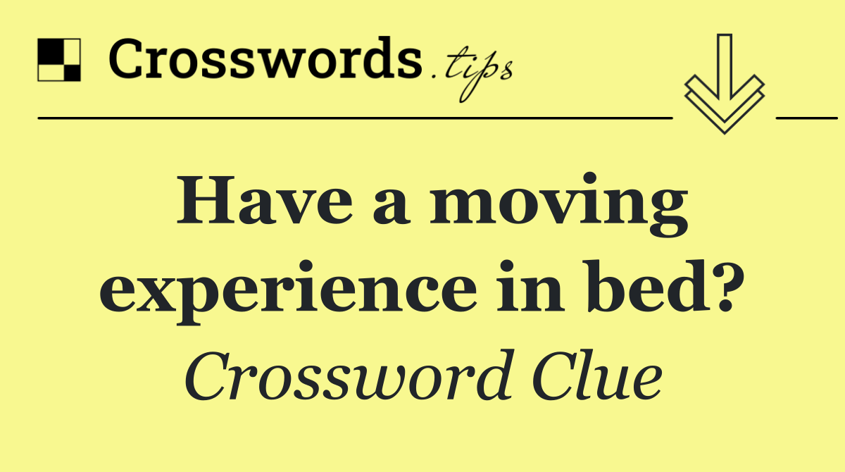 Have a moving experience in bed?