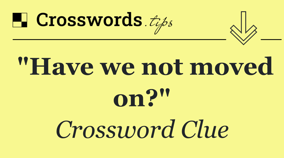 "Have we not moved on?"