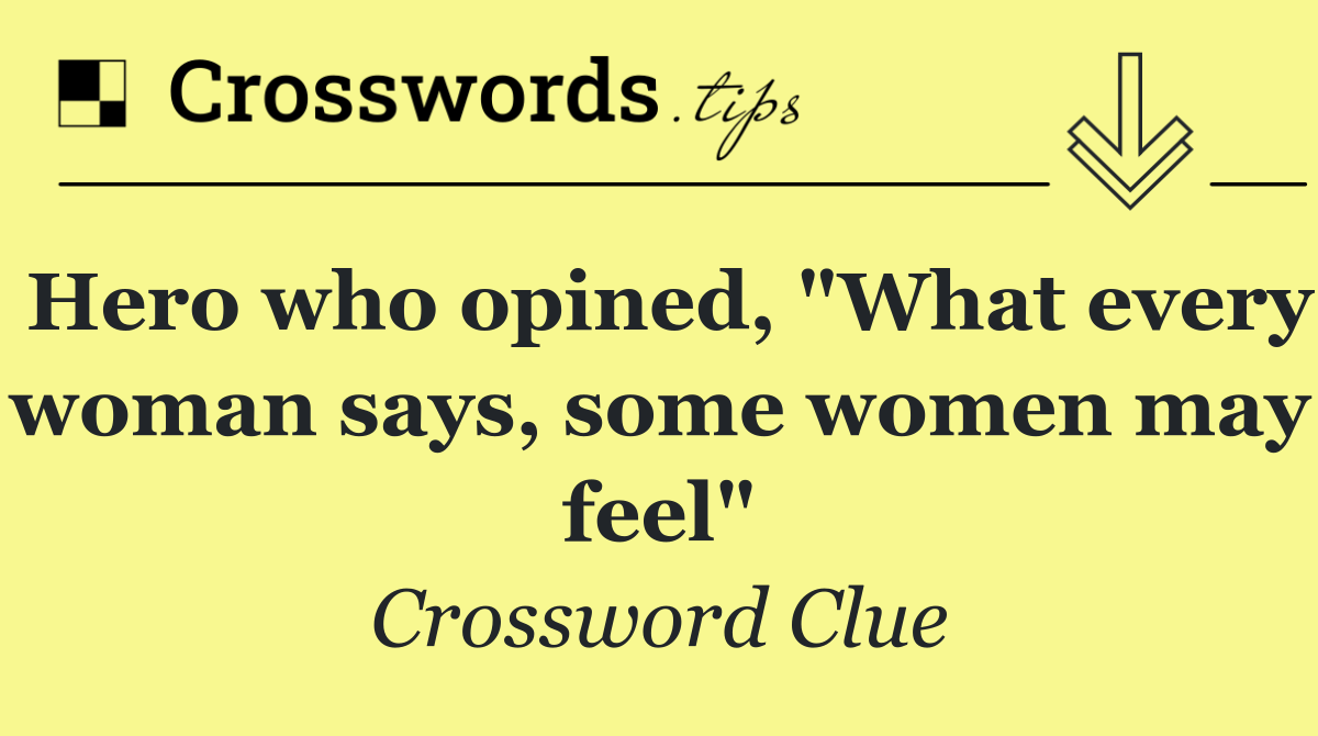 Hero who opined, "What every woman says, some women may feel"