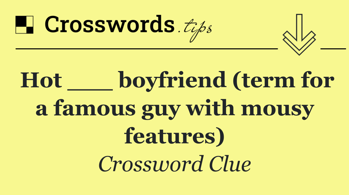 Hot ___ boyfriend (term for a famous guy with mousy features)