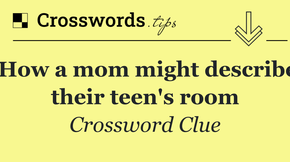 How a mom might describe their teen's room