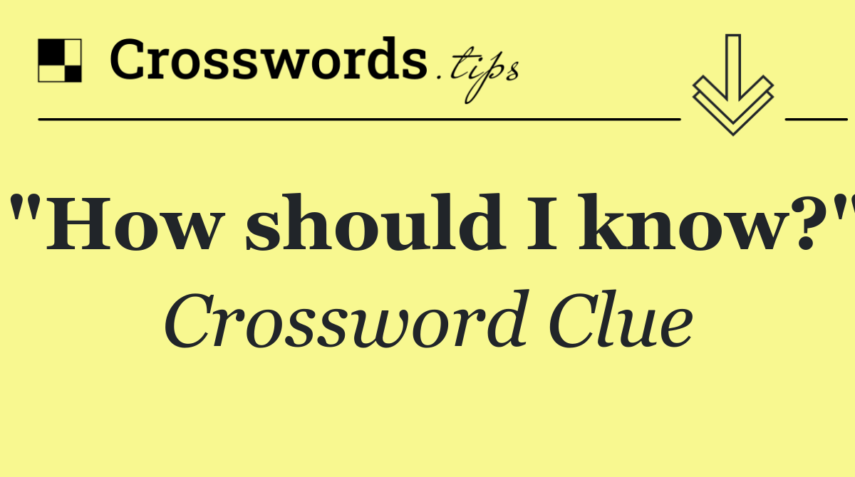"How should I know?"