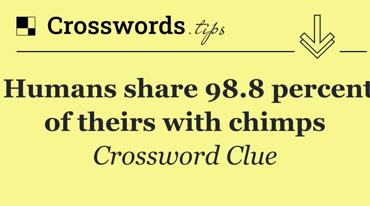 Humans share 98.8 percent of theirs with chimps