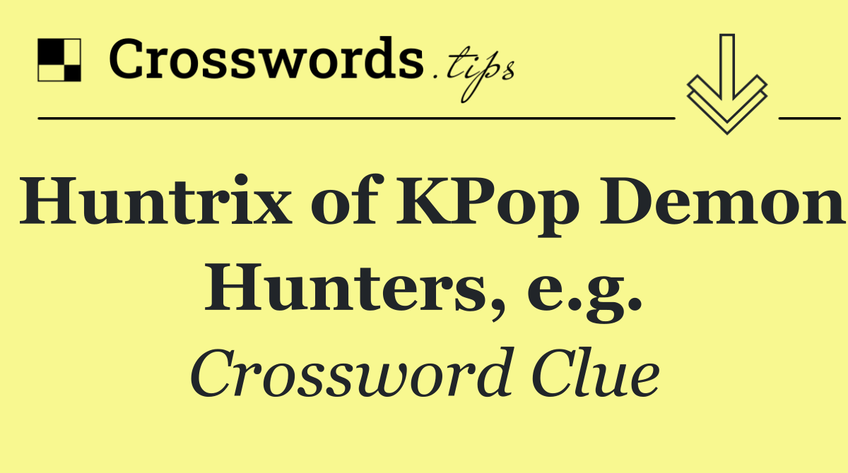Huntrix of KPop Demon Hunters, e.g.