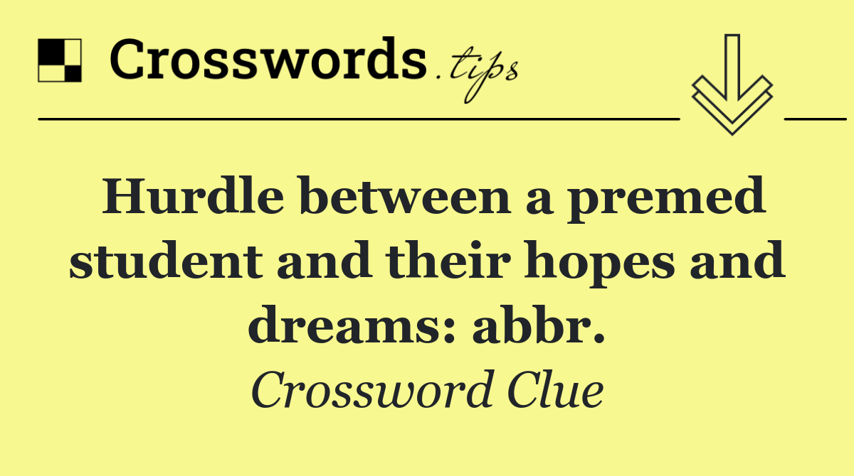 Hurdle between a premed student and their hopes and dreams: abbr.