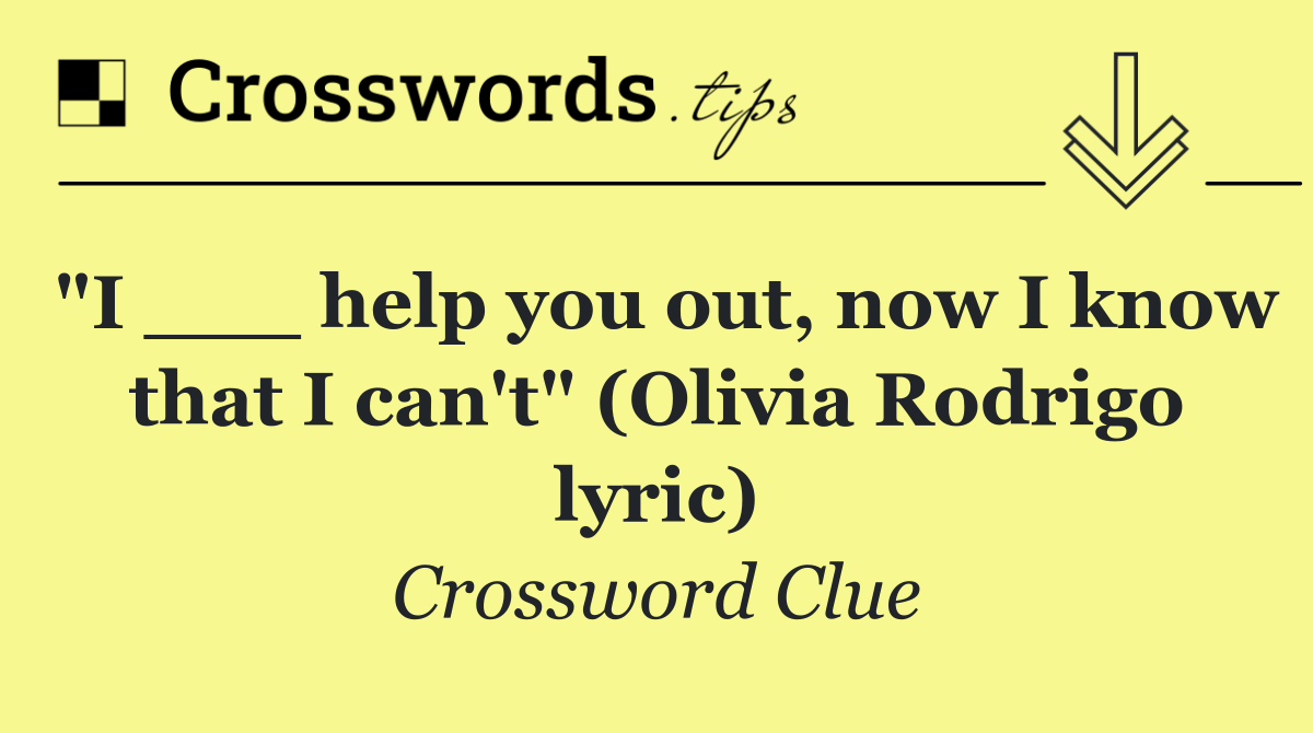 "I ___ help you out, now I know that I can't" (Olivia Rodrigo lyric)