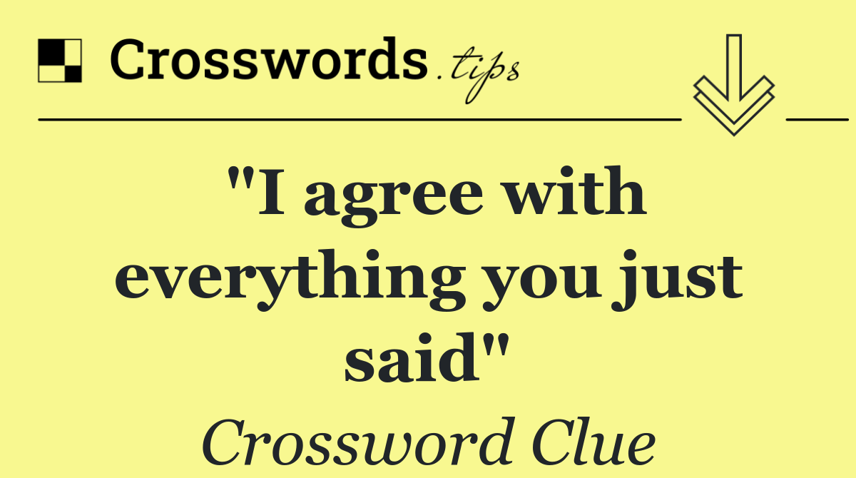"I agree with everything you just said"